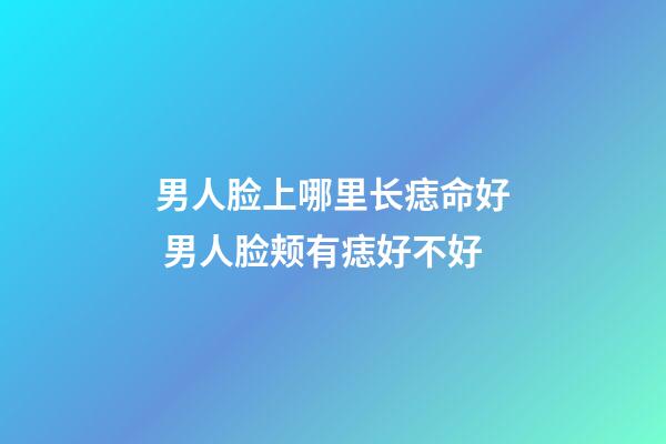 男人脸上哪里长痣命好 男人脸颊有痣好不好
